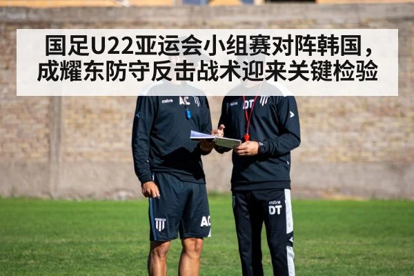 国足U22亚运会小组赛对阵韩国，成耀东防守反击战术迎来关键检验