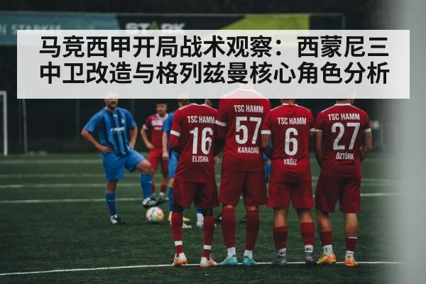 马竞西甲开局战术观察：西蒙尼三中卫改造与格列兹曼核心角色分析