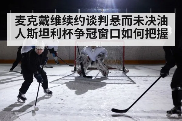 麦克戴维续约谈判悬而未决油人斯坦利杯争冠窗口如何把握