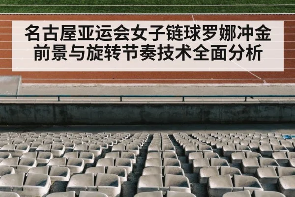 名古屋亚运会女子链球罗娜冲金前景与旋转节奏技术全面分析