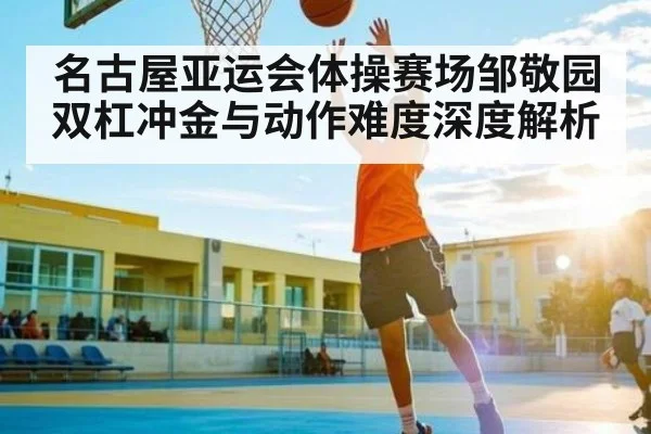 名古屋亚运会体操赛场邹敬园双杠冲金与动作难度深度解析