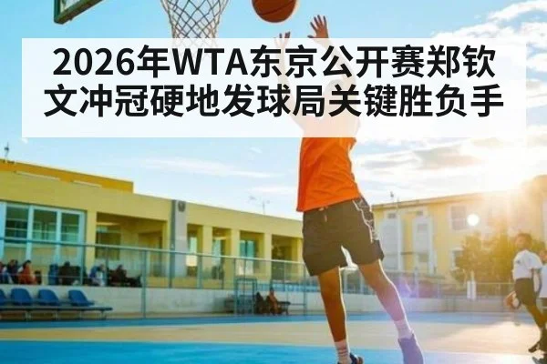 2026年WTA东京公开赛郑钦文冲冠硬地发球局关键胜负手