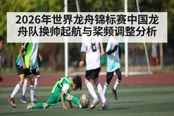 2026年世界龙舟锦标赛中国龙舟队换帅起航与桨频调整分析