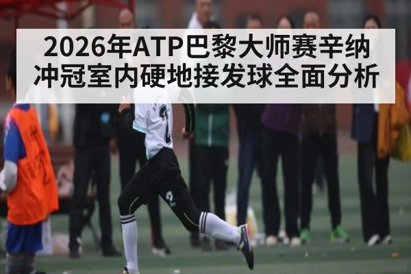 2026年ATP巴黎大师赛辛纳冲冠室内硬地接发球全面分析